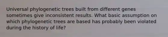 Universal phylogenetic trees built from different genes sometimes give inconsistent results. What basic assumption on which phylogenetic trees are based has probably been violated during the history of life?