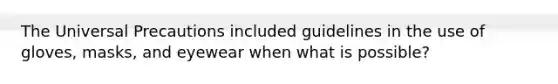 The Universal Precautions included guidelines in the use of gloves, masks, and eyewear when what is possible?