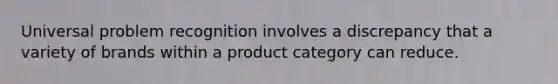 Universal problem recognition involves a discrepancy that a variety of brands within a product category can reduce.