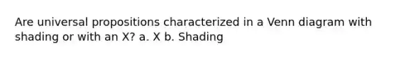 Are universal propositions characterized in a Venn diagram with shading or with an X? a. X b. Shading