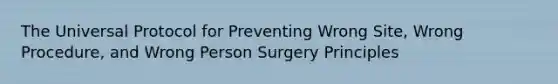 The Universal Protocol for Preventing Wrong Site, Wrong Procedure, and Wrong Person Surgery Principles