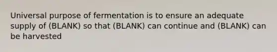 Universal purpose of fermentation is to ensure an adequate supply of (BLANK) so that (BLANK) can continue and (BLANK) can be harvested