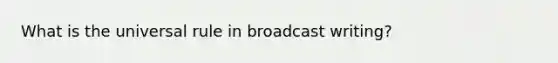 What is the universal rule in broadcast writing?