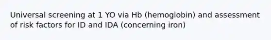 Universal screening at 1 YO via Hb (hemoglobin) and assessment of risk factors for ID and IDA (concerning iron)