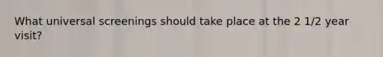 What universal screenings should take place at the 2 1/2 year visit?