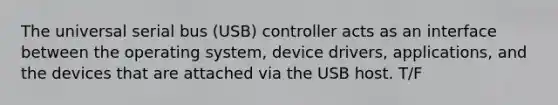 The universal serial bus (USB) controller acts as an interface between the operating system, device drivers, applications, and the devices that are attached via the USB host. T/F