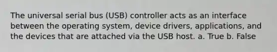 The universal serial bus (USB) controller acts as an interface between the operating system, device drivers, applications, and the devices that are attached via the USB host. a. True b. False