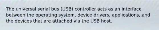 The universal serial bus (USB) controller acts as an interface between the operating system, device drivers, applications, and the devices that are attached via the USB host.