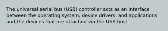 The universal serial bus (USB) controller acts as an interface between the operating system, device drivers, and applications and the devices that are attached via the USB host.