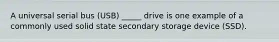 A universal serial bus (USB) _____ drive is one example of a commonly used solid state secondary storage device (SSD).