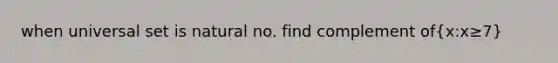 when universal set is natural no. find complement of(x:x≥7)