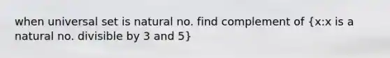 when universal set is natural no. find complement of (x:x is a natural no. divisible by 3 and 5)