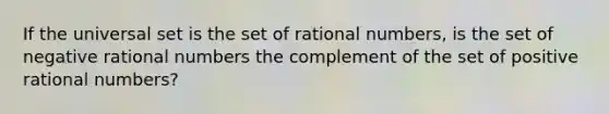 If the universal set is the set of rational numbers​, is the set of negative rational numbers the complement of the set of positive rational numbers​?