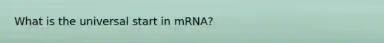 What is the universal start in mRNA?