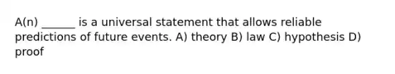 A(n) ______ is a universal statement that allows reliable predictions of future events. A) theory B) law C) hypothesis D) proof