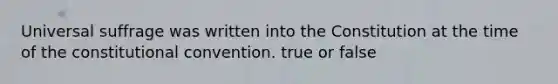 Universal suffrage was written into the Constitution at the time of the constitutional convention. true or false