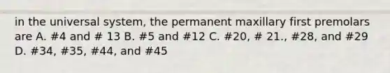 in the universal system, the permanent maxillary first premolars are A. #4 and # 13 B. #5 and #12 C. #20, # 21., #28, and #29 D. #34, #35, #44, and #45