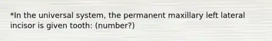 *In the universal system, the permanent maxillary left lateral incisor is given tooth: (number?)