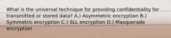 What is the universal technique for providing confidentiality for transmitted or stored data? A.) Asymmetric encryption B.) Symmetric encryption C.) SLL encryption D.) Masquerade encryption