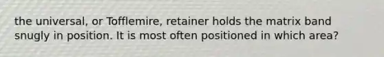 the universal, or Tofflemire, retainer holds the matrix band snugly in position. It is most often positioned in which area?