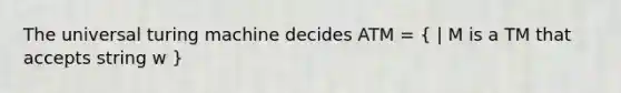 The universal turing machine decides ATM = ( | M is a TM that accepts string w )