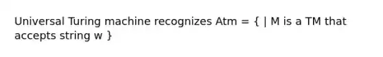 Universal Turing machine recognizes Atm = ( | M is a TM that accepts string w )