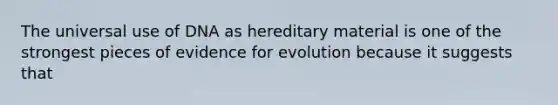 The universal use of DNA as hereditary material is one of the strongest pieces of <a href='https://www.questionai.com/knowledge/kl4L0eHhUT-evidence-for-evolution' class='anchor-knowledge'>evidence for evolution</a> because it suggests that