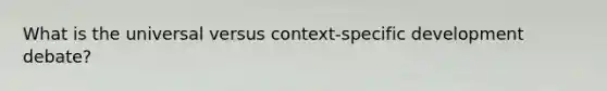 What is the universal versus context-specific development debate?