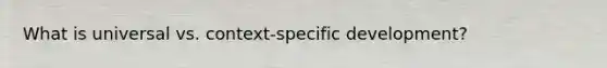 What is universal vs. context-specific development?