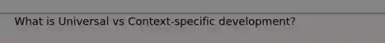 What is Universal vs Context-specific development?