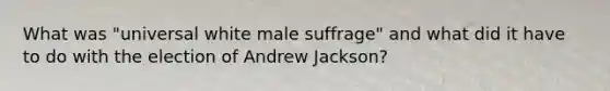 What was "universal white male suffrage" and what did it have to do with the election of Andrew Jackson?