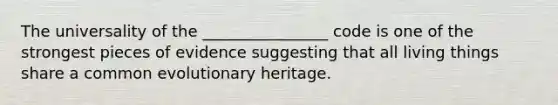 The universality of the ________________ code is one of the strongest pieces of evidence suggesting that all living things share a common evolutionary heritage.