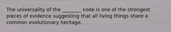 The universality of the ________ code is one of the strongest pieces of evidence suggesting that all living things share a common evolutionary heritage.