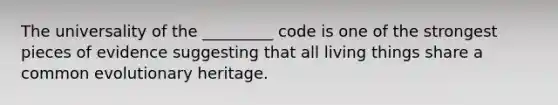 The universality of the _________ code is one of the strongest pieces of evidence suggesting that all living things share a common evolutionary heritage.