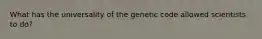 What has the universality of the genetic code allowed scientists to do?