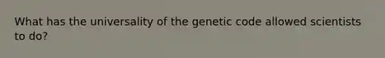 What has the universality of the genetic code allowed scientists to do?