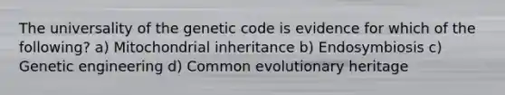 The universality of the genetic code is evidence for which of the following? a) Mitochondrial inheritance b) Endosymbiosis c) Genetic engineering d) Common evolutionary heritage