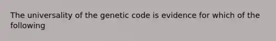 The universality of the genetic code is evidence for which of the following