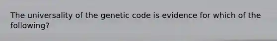 The universality of the genetic code is evidence for which of the following?