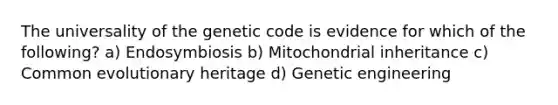 The universality of the genetic code is evidence for which of the following? a) Endosymbiosis b) Mitochondrial inheritance c) Common evolutionary heritage d) Genetic engineering