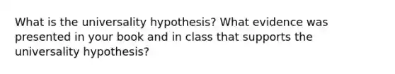 What is the universality hypothesis? What evidence was presented in your book and in class that supports the universality hypothesis?