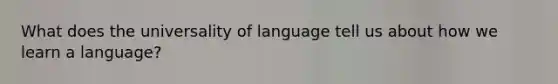 What does the universality of language tell us about how we learn a language?