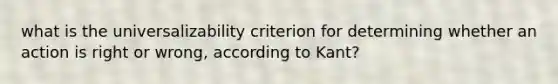 what is the universalizability criterion for determining whether an action is right or wrong, according to Kant?