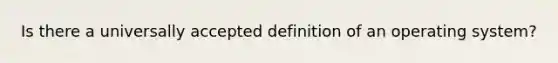 Is there a universally accepted definition of an operating system?