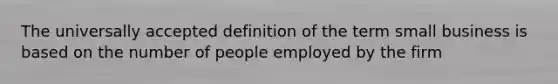 The universally accepted definition of the term small business is based on the number of people employed by the firm