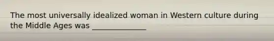 The most universally idealized woman in Western culture during the Middle Ages was ______________