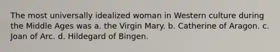 The most universally idealized woman in Western culture during the Middle Ages was a. the Virgin Mary. b. Catherine of Aragon. c. Joan of Arc. d. Hildegard of Bingen.