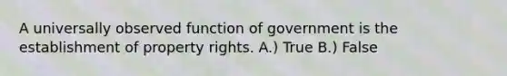 A universally observed function of government is the establishment of property rights. A.) True B.) False