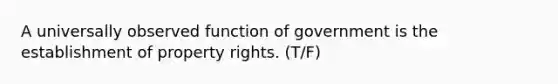 A universally observed function of government is the establishment of property rights. (T/F)