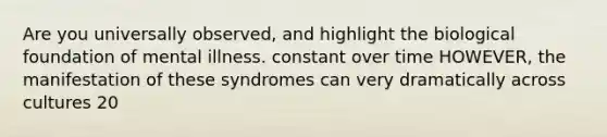 Are you universally observed, and highlight the biological foundation of mental illness. constant over time HOWEVER, the manifestation of these syndromes can very dramatically across cultures 20